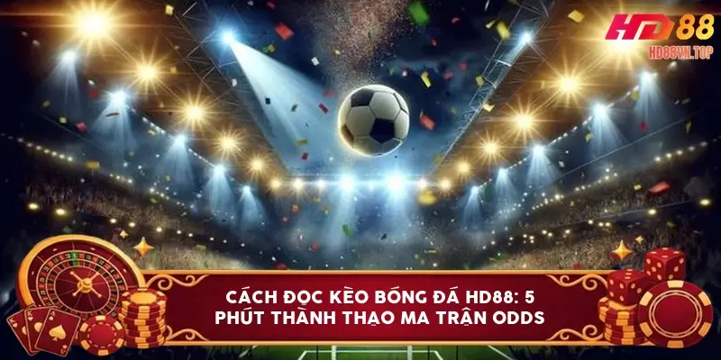 Cách đọc kèo bóng đá HD88: 5 phút thành thạo ma trận Odds