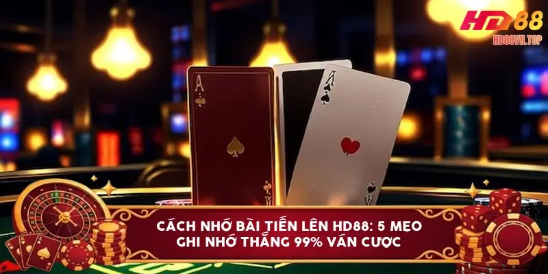 Cách nhớ bài tiến lên HD88: 5 mẹo ghi nhớ thắng 99% ván cược