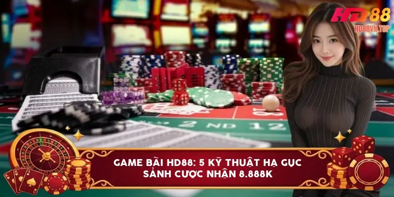 Game bài HD88: 5 kỹ thuật hạ gục sảnh cược nhận 8.888K